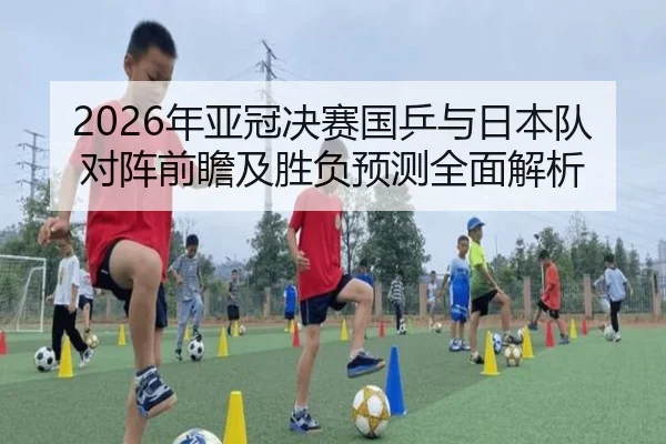2026年亚冠决赛国乒与日本队对阵前瞻及胜负预测全面解析
